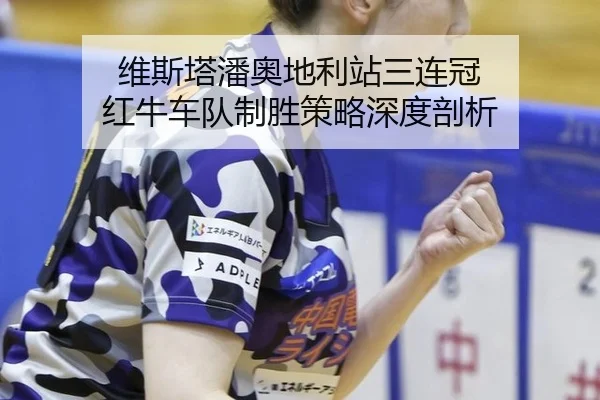 维斯塔潘奥地利站三连冠 红牛车队制胜策略深度剖析