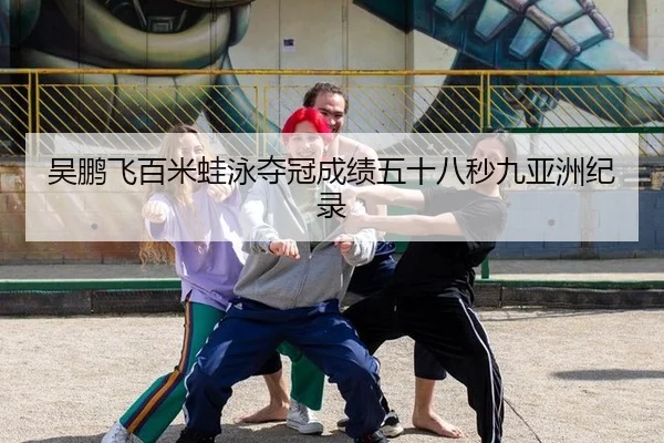 吴鹏飞百米蛙泳夺冠成绩五十八秒九亚洲纪录