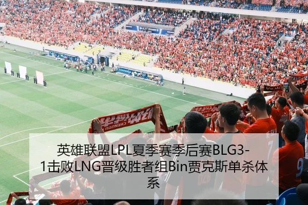 英雄联盟LPL夏季赛季后赛BLG3-1击败LNG晋级胜者组Bin贾克斯单杀体系