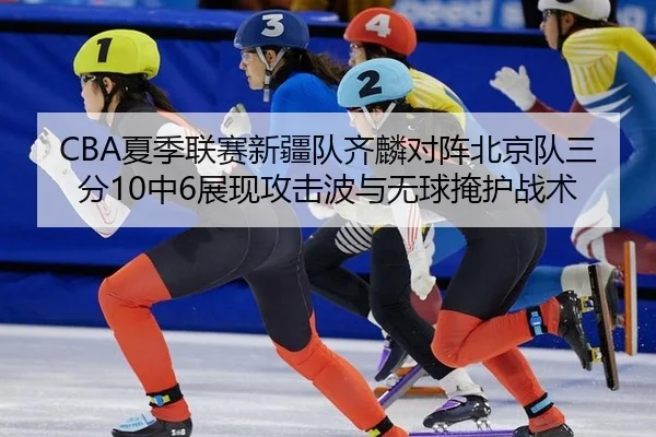 CBA夏季联赛新疆队齐麟对阵北京队三分10中6展现攻击波与无球掩护战术