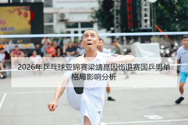 2026年乒乓球亚锦赛梁靖崑因伤退赛国乒男单格局影响分析