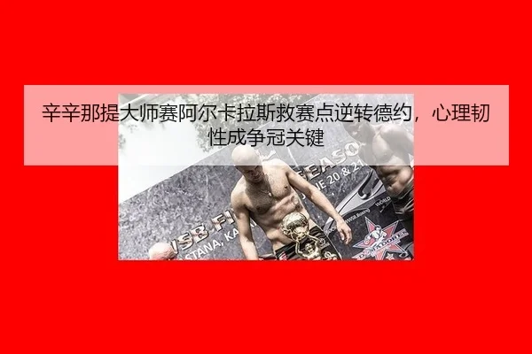 辛辛那提大师赛阿尔卡拉斯救赛点逆转德约，心理韧性成争冠关键